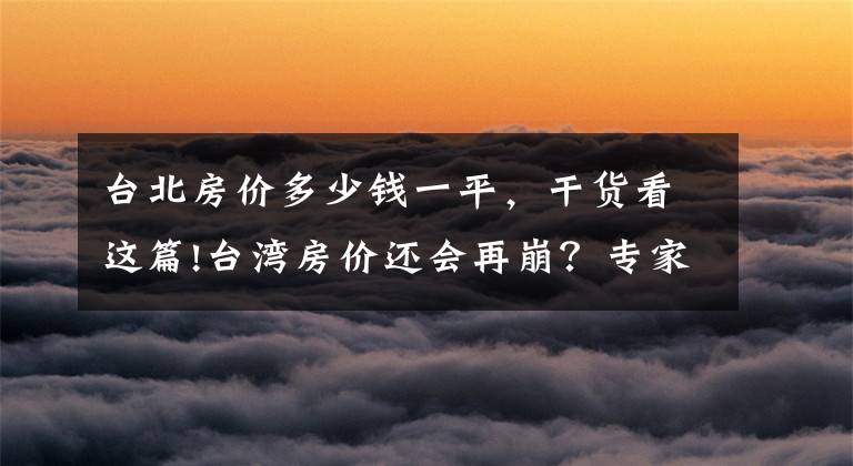 台北房价多少钱一平，干货看这篇!台湾房价还会再崩？专家估：跌回2008年水准