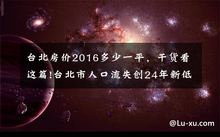 台北房价2016多少一平，干货看这篇!台北市人口流失创24年新低，若跌破250万，副市长席次得砍1席