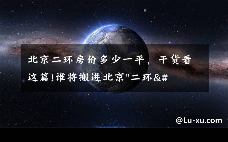 北京二环房价多少一平，干货看这篇!谁将搬进北京"二环"？