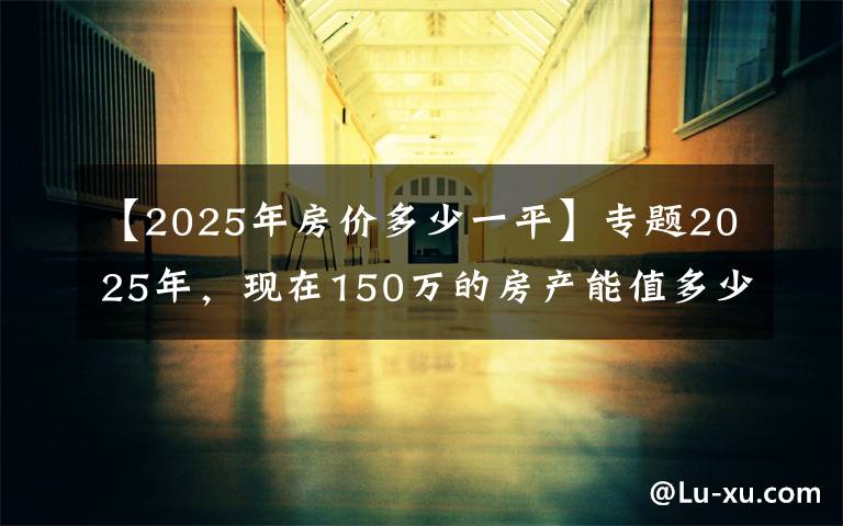 【2025年房价多少一平】专题2025年，现在150万的房产能值多少钱？两位专家的答案出奇一致