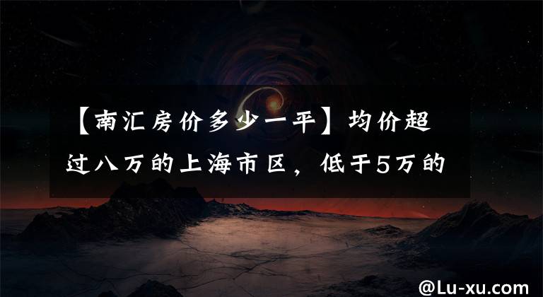 【南汇房价多少一平】均价超过八万的上海市区，低于5万的新房是否已经一房难求？