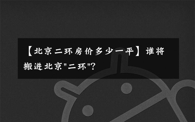 【北京二环房价多少一平】谁将搬进北京"二环"？