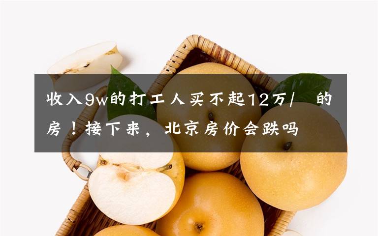 收入9w的打工人买不起12万/㎡的房！接下来，北京房价会跌吗