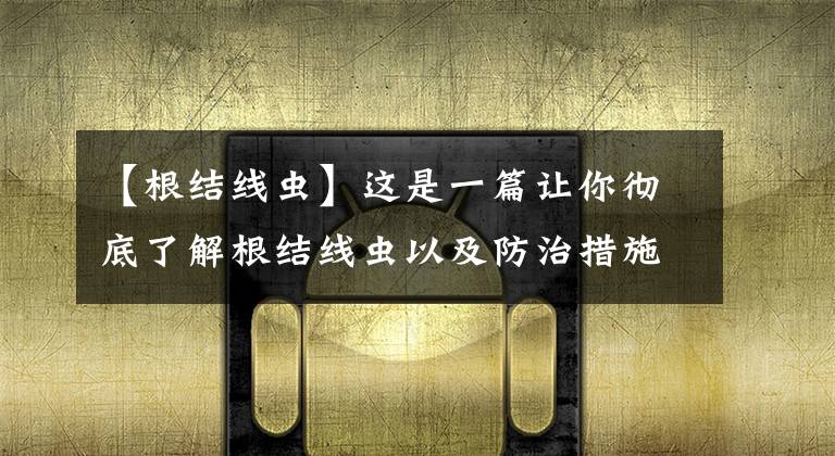 【根结线虫】这是一篇让你彻底了解根结线虫以及防治措施的文章！