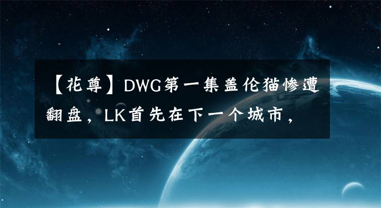 【花尊】DWG第一集盖伦猫惨遭翻盘，LK首先在下一个城市，关泽元：不要演了。文章配图