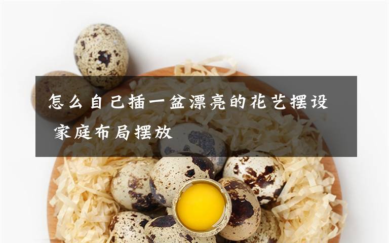怎么自己插一盆漂亮的花艺摆设 家庭布局摆放