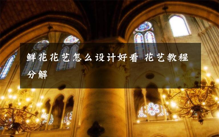 鲜花花艺怎么设计好看 花艺教程分解