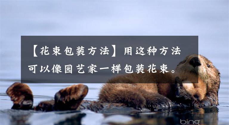 【花束包装方法】用这种方法可以像园艺家一样包装花束。一瓶就够了。文章配图