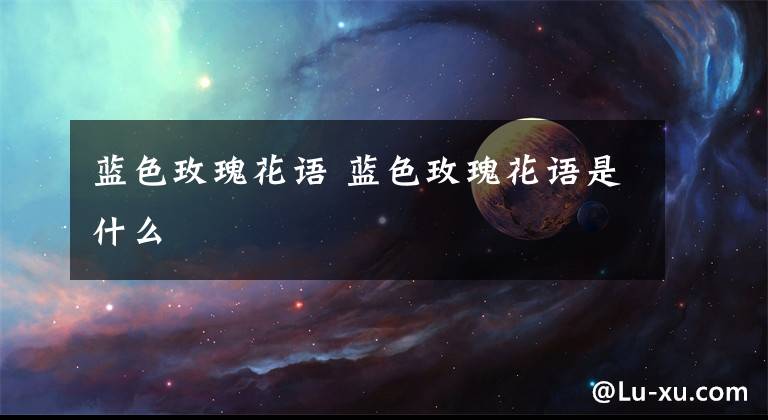 蓝色玫瑰花语 蓝色玫瑰花语是什么文章配图