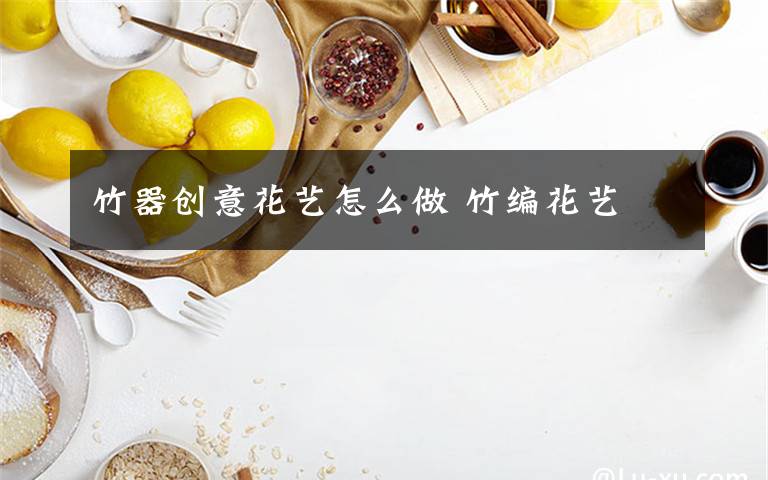 竹器创意花艺怎么做 竹编花艺