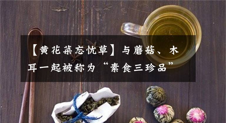 【黄花菜忘忧草】与蘑菇、木耳一起被称为“素食三珍品”的“解忧草”原来是硫化蔬菜