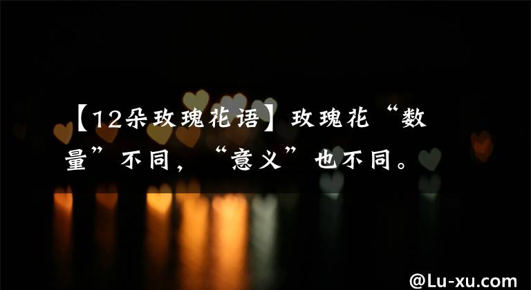 【12朵玫瑰花语】玫瑰花“数量”不同，“意义”也不同。发错的话容易笑文章配图