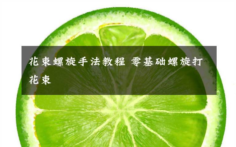 花束螺旋手法教程 零基础螺旋打花束