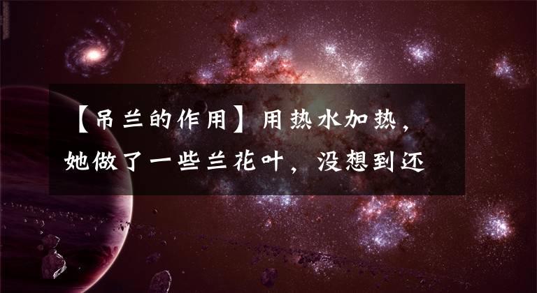 【吊兰的作用】用热水加热，她做了一些兰花叶，没想到还有效文章配图