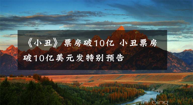 《小丑》票房破10亿 小丑票房破10亿美元发特别预告