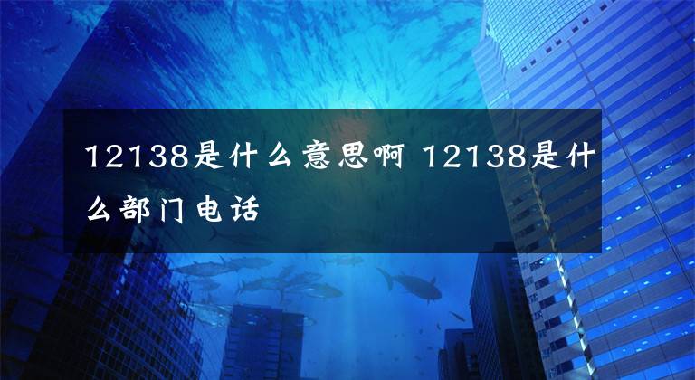 12138是什么意思啊 12138是什么部门电话