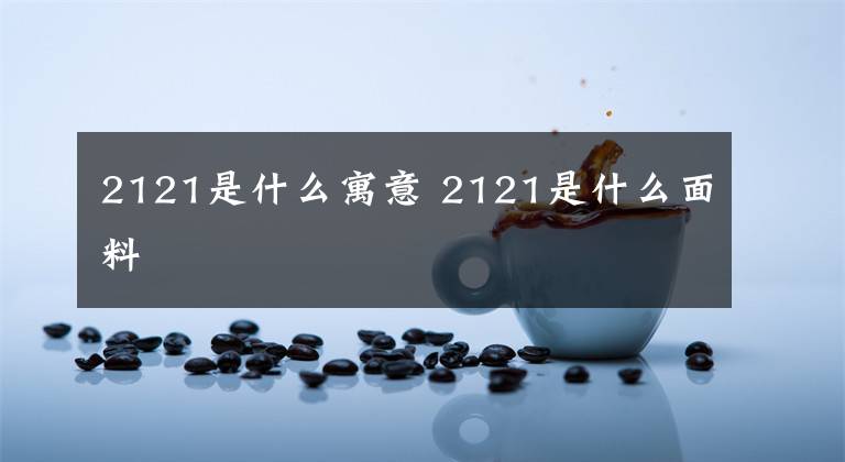 2121是什么寓意 2121是什么面料