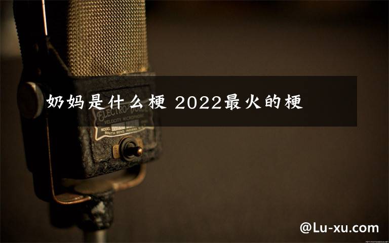 奶妈是什么梗 2022最火的梗