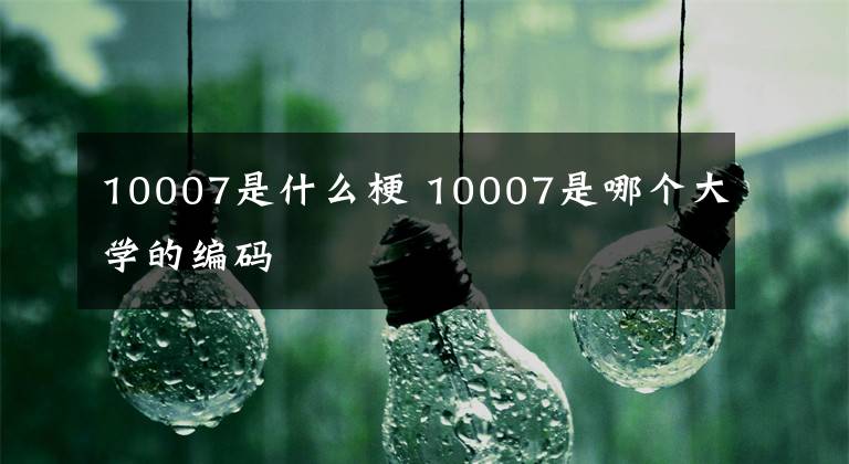 10007是什么梗 10007是哪个大学的编码