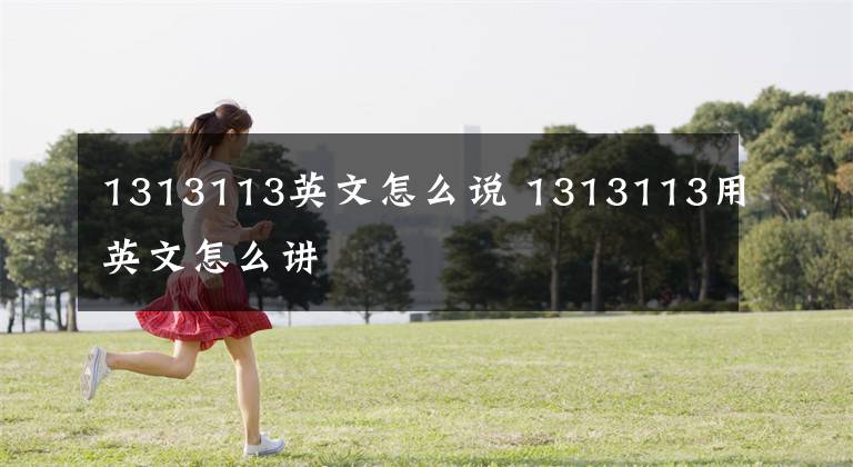 1313113英文怎么说 1313113用英文怎么讲文章配图