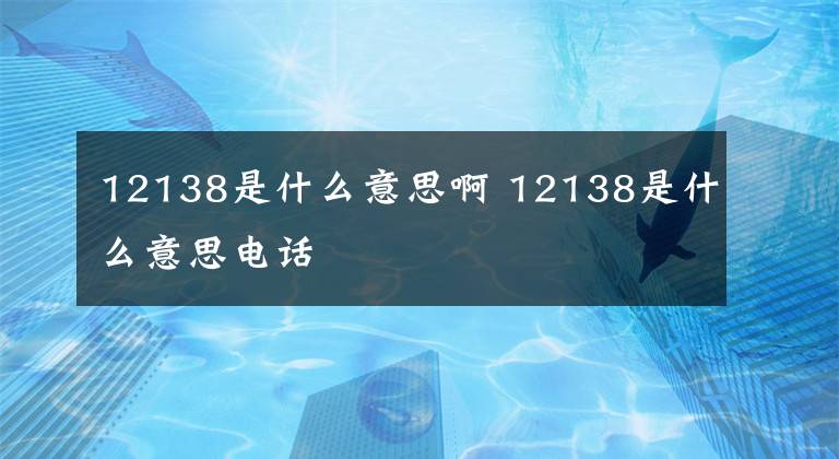 12138是什么意思啊 12138是什么意思电话