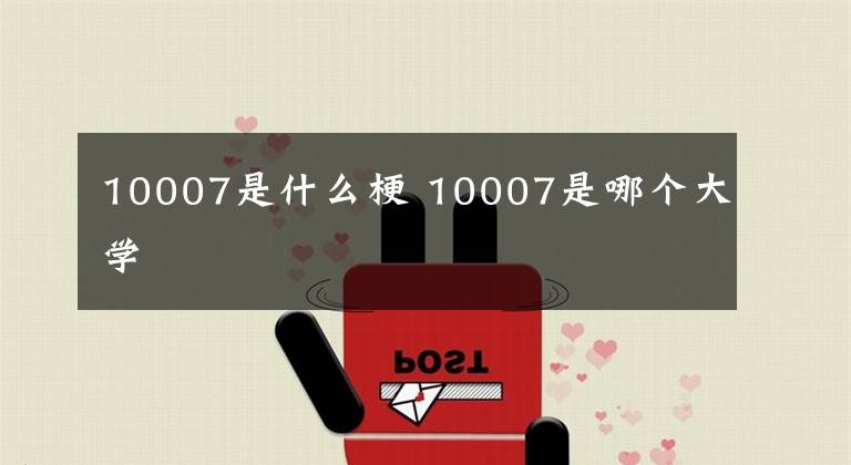 10007是什么梗 10007是哪个大学