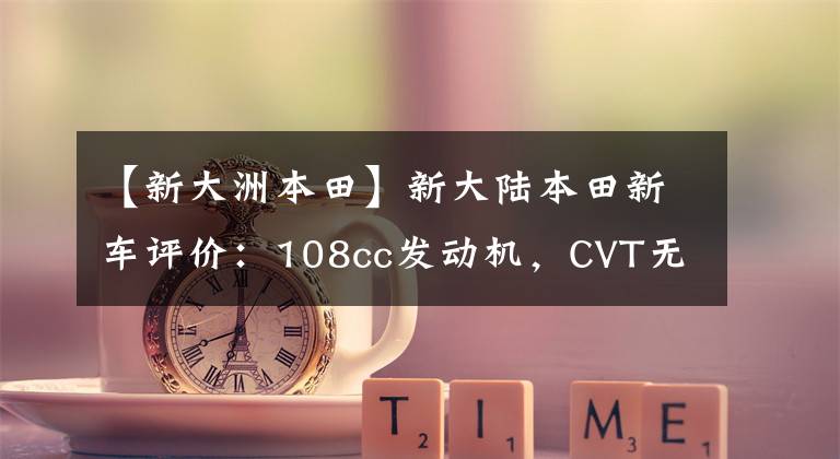 【新大洲本田】新大陆本田新车评价：108cc发动机，CVT无级变速，起步平稳，省油。