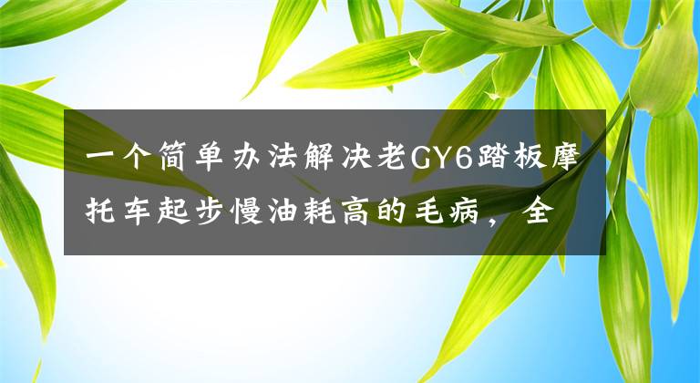 一个简单办法解决老GY6踏板摩托车起步慢油耗高的毛病，全图示