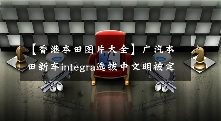 【香港本田图片大全】广汽本田新车integra选拔中文明被定为造型。