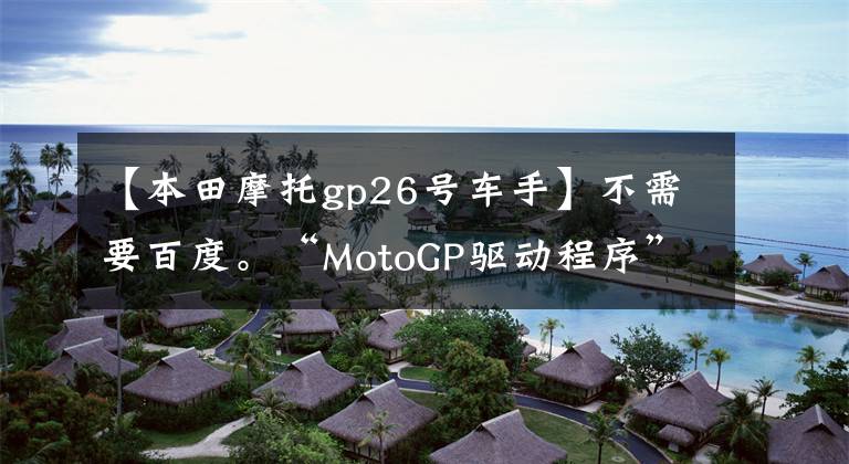 【本田摩托gp26号车手】不需要百度。“MotoGP驱动程序”的资料基本上在这里。