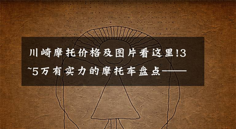 川崎摩托价格及图片看这里!3~5万有实力的摩托车盘点——街车篇，玩耍实用两不误