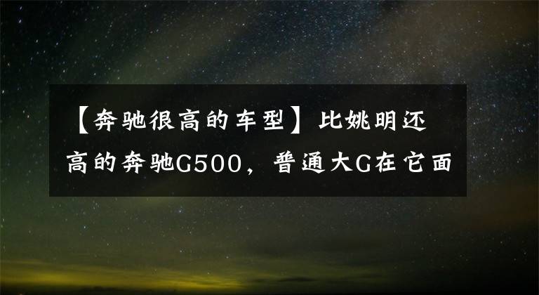 【奔驰很高的车型】比姚明还高的奔驰G500，普通大G在它面前就是弟弟文章配图