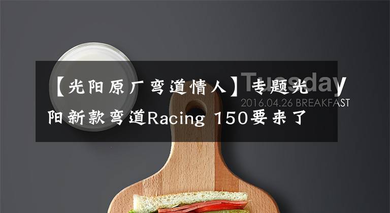 【光阳原厂弯道情人】专题光阳新款弯道Racing 150要来了，售价会比老款13980贵多少？文章配图