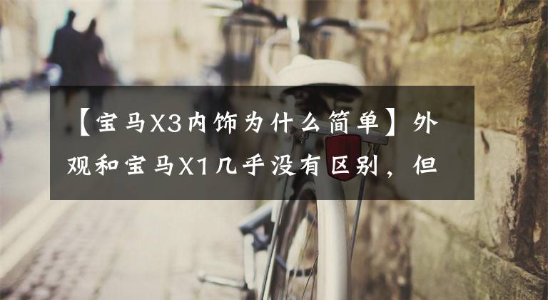 【宝马X3内饰为什么简单】外观和宝马X1几乎没有区别，但宝马X3内饰甩了X1几条街？文章配图