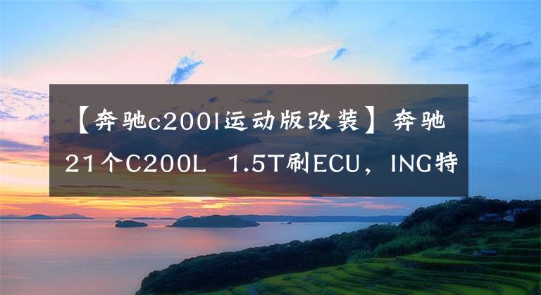 【奔驰c200l运动版改装】奔驰21个C200L  1.5T刷ECU，ING特种初级高空C260动力文章配图