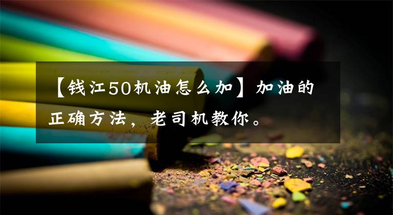 【钱江50机油怎么加】加油的正确方法，老司机教你。文章配图