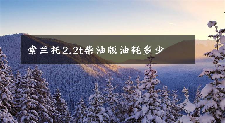 索兰托2.2t柴油版油耗多少文章配图