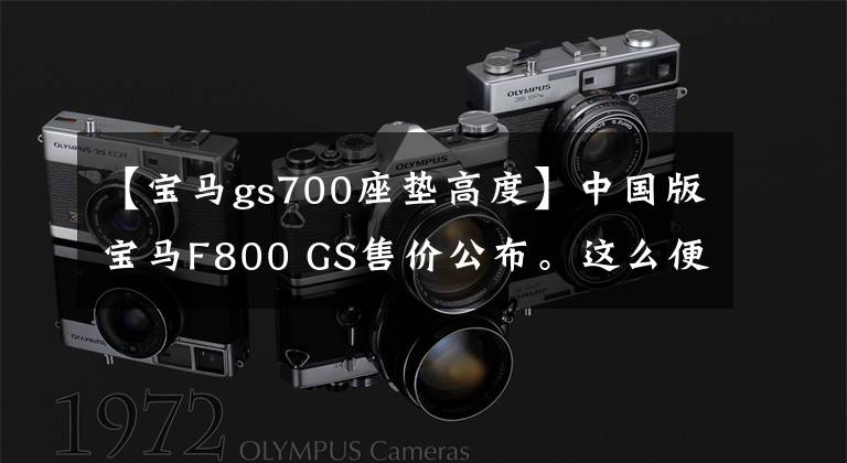 【宝马gs700座垫高度】中国版宝马F800 GS售价公布。这么便宜，谁买700GS？