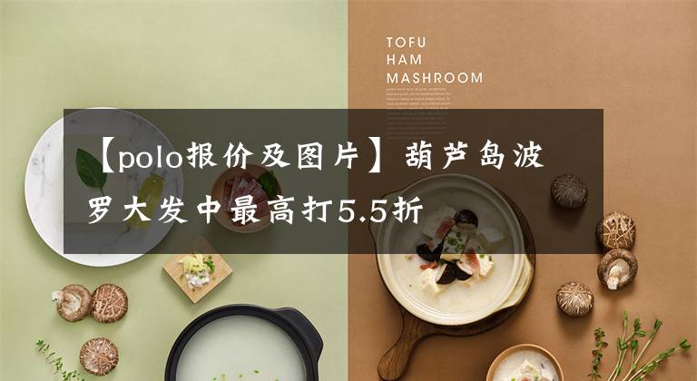【polo报价及图片】葫芦岛波罗大发中最高打5.5折文章配图