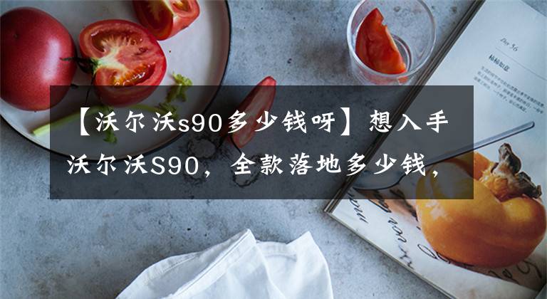 【沃尔沃s90多少钱呀】想入手沃尔沃S90，全款落地多少钱，两车成本高不高吗？文章配图
