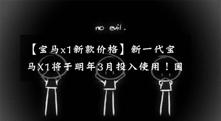 【宝马x1新款价格】新一代宝马X1将于明年3月投入使用！国产延期后，销量继续称霸！文章配图