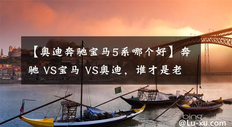 【奥迪奔驰宝马5系哪个好】奔驰 VS宝马 VS奥迪，谁才是老大？BBA数据对比