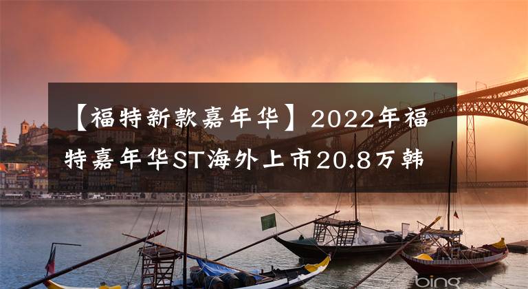 【福特新款嘉年华】2022年福特嘉年华ST海外上市20.8万韩元