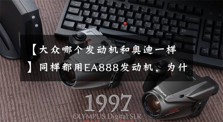 【大众哪个发动机和奥迪一样】同样都用EA888发动机，为什么总说奥迪烧机油，而大众却没有？