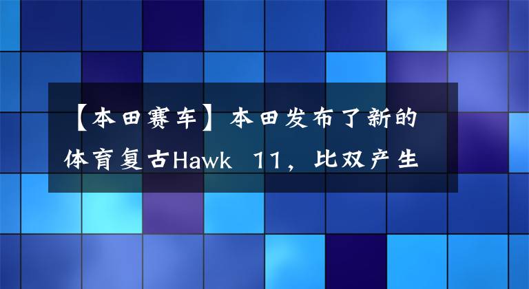 【本田赛车】本田发布了新的体育复古Hawk 11，比双产生的动力可以与奥古斯塔媲美。