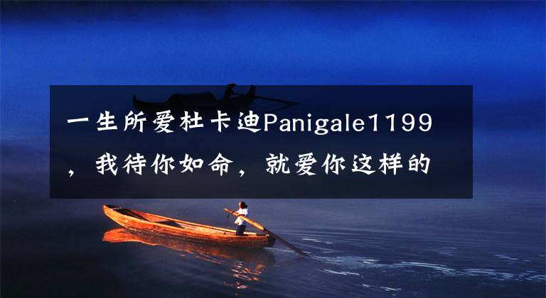 一生所爱杜卡迪Panigale1199，我待你如命，就爱你这样的拖拉机文章配图