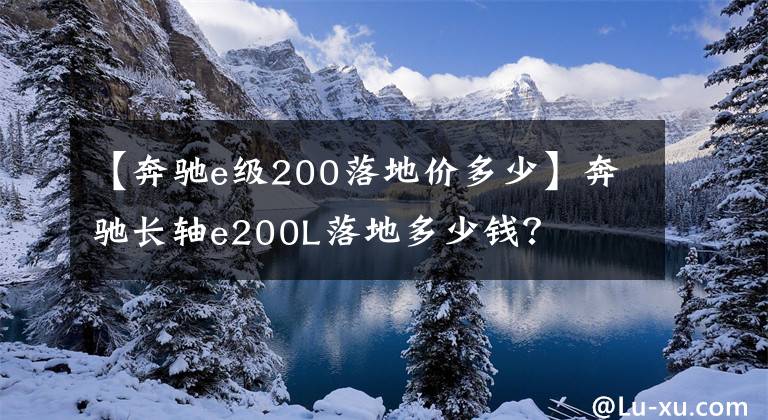 【奔驰e级200落地价多少】奔驰长轴e200L落地多少钱？