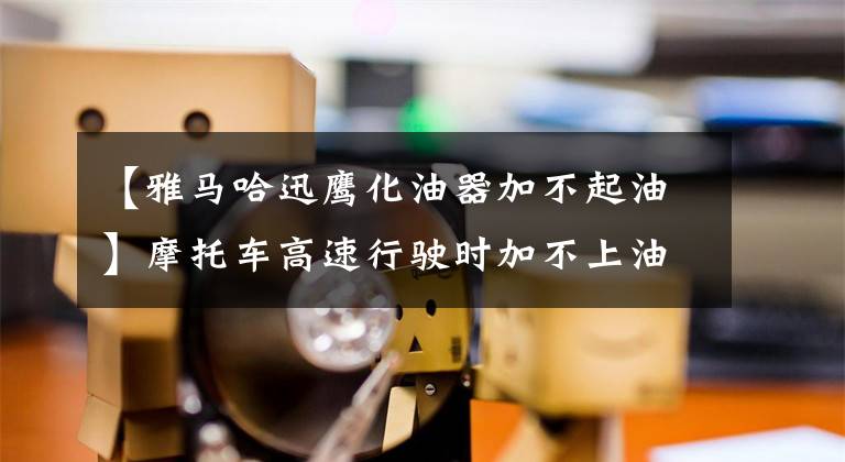 【雅马哈迅鹰化油器加不起油】摩托车高速行驶时加不上油，跑不了，让我看看怎么解决这个故障！文章配图