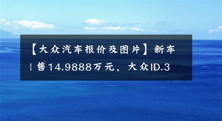 【大众汽车报价及图片】新车 | 售14.9888万元，大众ID.3纯净智享版上市，起步价降1.84万元