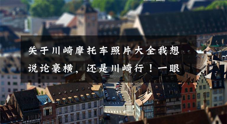 关于川崎摩托车照片大全我想说论豪横，还是川崎行！一眼入坑，为它心动一百次文章配图